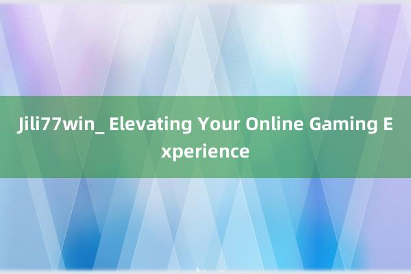 Jili77win_ Elevating Your Online Gaming Experience