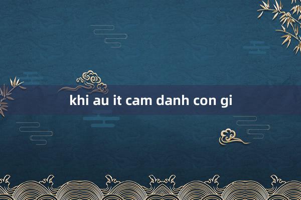 khi au it cam danh con gi