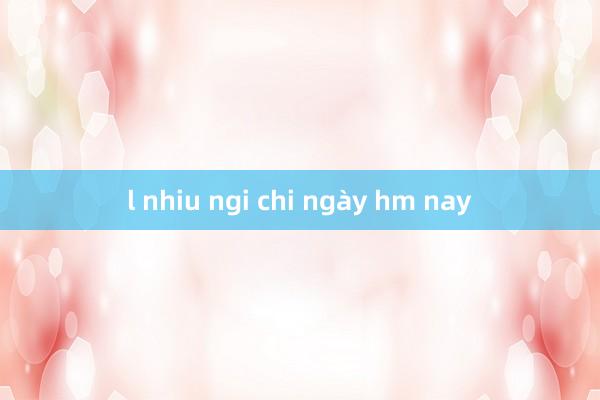 l nhiu ngi chi ngày hm nay