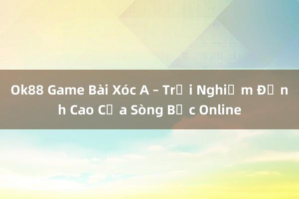 Ok88 Game Bài Xóc A – Trải Nghiệm Đỉnh Cao Của Sòng Bạc Online