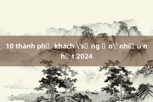 10 thành phố khách 'sống ảo' nhiều nhất 2024