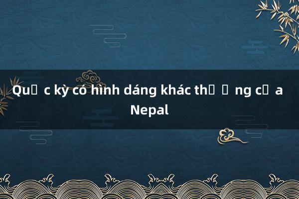 Quốc kỳ có hình dáng khác thường của Nepal