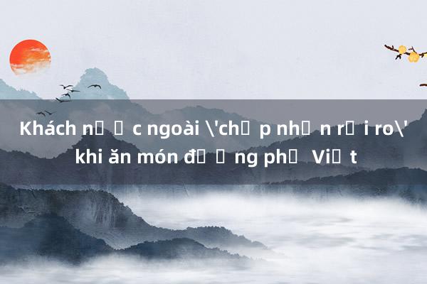 Khách nước ngoài 'chấp nhận rủi ro' khi ăn món đường phố Việt