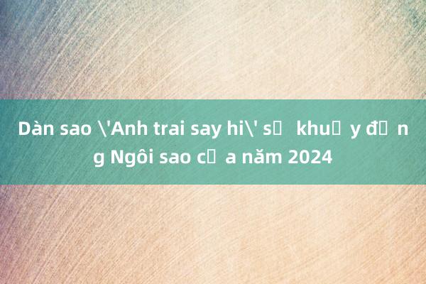 Dàn sao 'Anh trai say hi' sẽ khuấy động Ngôi sao của năm 2024