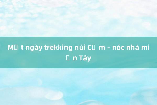 Một ngày trekking núi Cấm - nóc nhà miền Tây