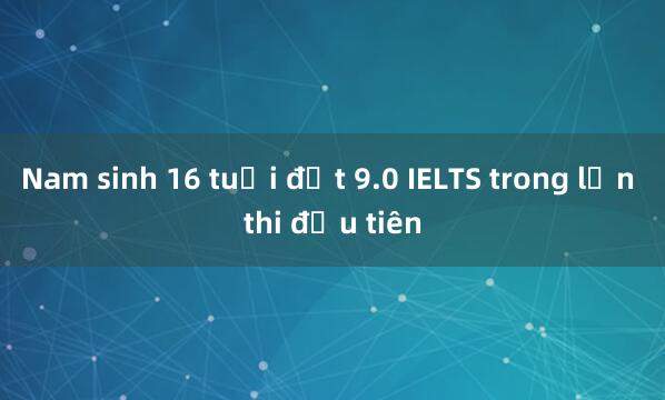 Nam sinh 16 tuổi đạt 9.0 IELTS trong lần thi đầu tiên