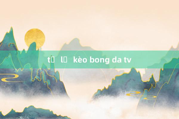 tỷ lệ kèo bong da tv