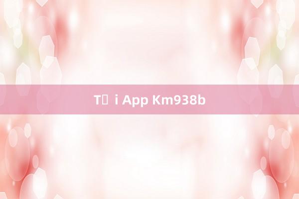 Tải App Km938b