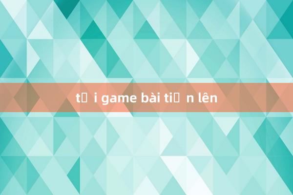 tải game bài tiến lên