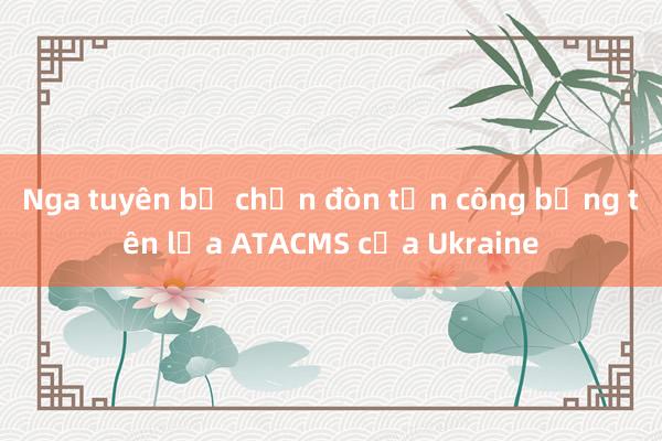 Nga tuyên bố chặn đòn tấn công bằng tên lửa ATACMS của Ukraine