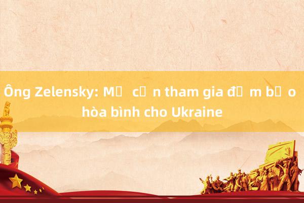 Ông Zelensky: Mỹ cần tham gia đảm bảo hòa bình cho Ukraine