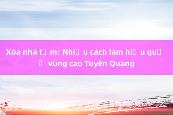 Xóa nhà tạm: Nhiều cách làm hiệu quả ở vùng cao Tuyên Quang