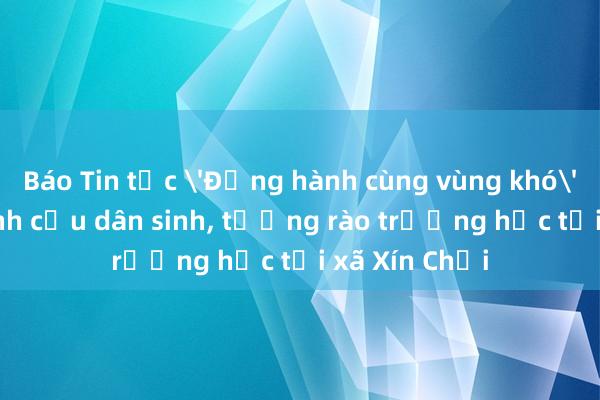 Báo Tin tức 'Đồng hành cùng vùng khó': Khánh thành cầu dân sinh， tường rào trường học tại xã Xín Chải