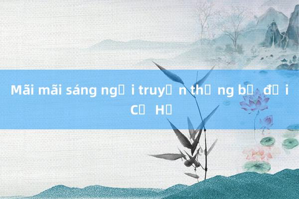 Mãi mãi sáng ngời truyền thống bộ đội Cụ Hồ