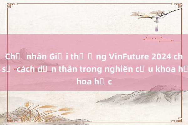 Chủ nhân Giải thưởng VinFuture 2024 chia sẻ cách dấn thân trong nghiên cứu khoa học