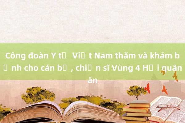 Công đoàn Y tế Việt Nam thăm và khám bệnh cho cán bộ， chiến sĩ Vùng 4 Hải quân