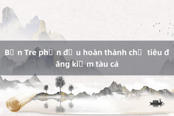 Bến Tre phấn đấu hoàn thành chỉ tiêu đăng kiểm tàu cá