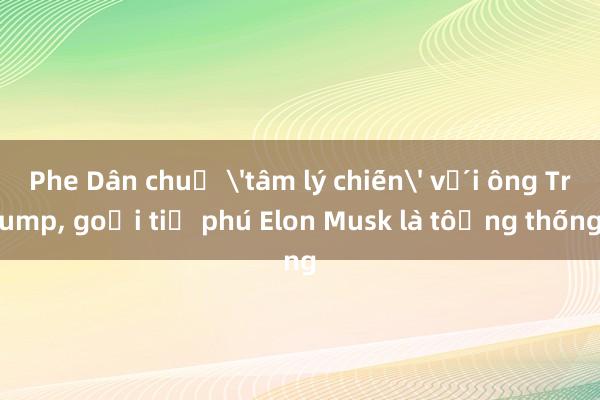 Phe Dân chủ 'tâm lý chiến' với ông Trump， gọi tỉ phú Elon Musk là tổng thống