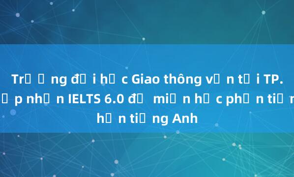 Trường đại học Giao thông vận tải TP.HCM tiếp nhận IELTS 6.0 để miễn học phần tiếng Anh