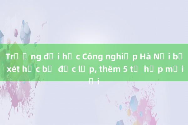 Trường đại học Công nghiệp Hà Nội bỏ xét học bạ độc lập， thêm 5 tổ hợp mới