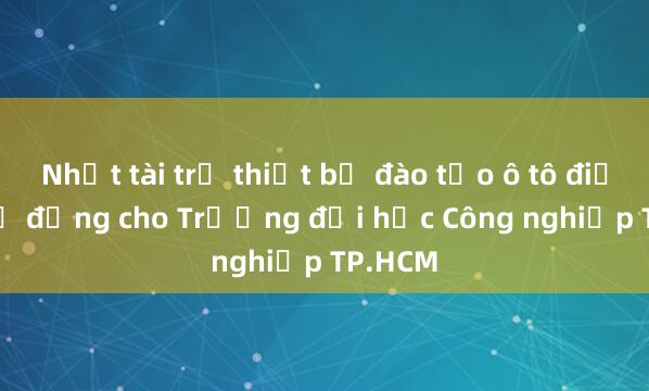 Nhật tài trợ thiết bị đào tạo ô tô điện 4，5 tỉ đồng cho Trường đại học Công nghiệp TP.HCM