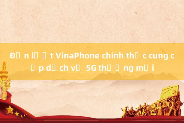 Đến lượt VinaPhone chính thức cung cấp dịch vụ 5G thương mại