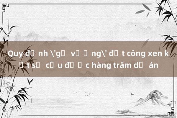 Quy định 'gỡ vướng' đất công xen kẹt sẽ cứu được hàng trăm dự án