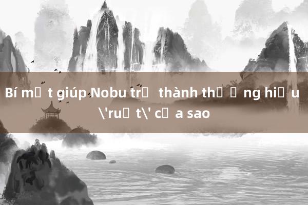 Bí mật giúp Nobu trở thành thương hiệu 'ruột' của sao