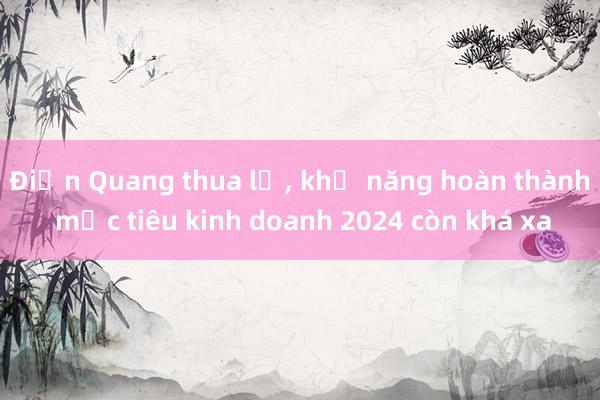 Điện Quang thua lỗ， khả năng hoàn thành mục tiêu kinh doanh 2024 còn khá xa