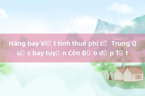 Hãng bay Việt tính thuê phi cơ Trung Quốc bay tuyến Côn Đảo dịp Tết