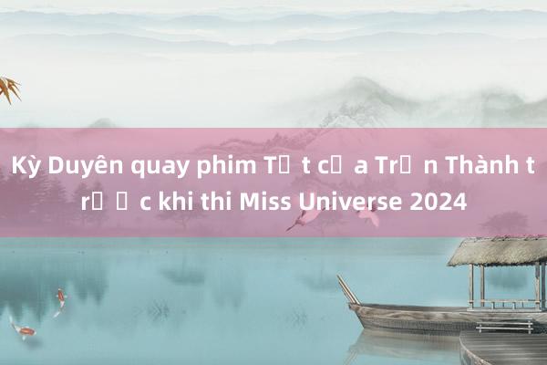 Kỳ Duyên quay phim Tết của Trấn Thành trước khi thi Miss Universe 2024