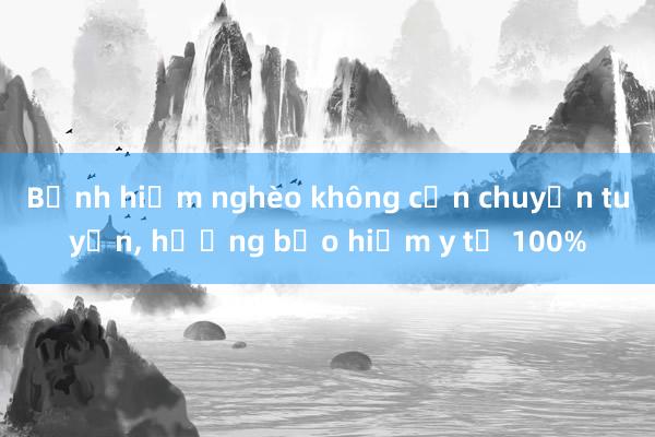 Bệnh hiểm nghèo không cần chuyển tuyến， hưởng bảo hiểm y tế 100%