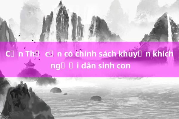 Cần Thơ cần có chính sách khuyến khích người dân sinh con