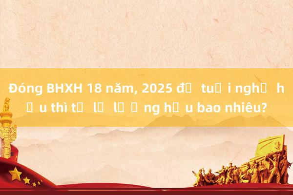 Đóng BHXH 18 năm， 2025 đủ tuổi nghỉ hưu thì tỷ lệ lương hưu bao nhiêu?