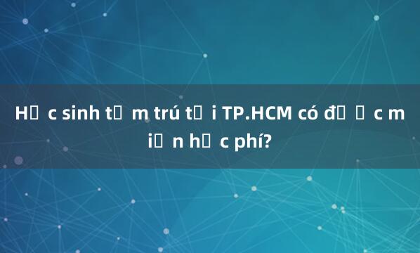 Học sinh tạm trú tại TP.HCM có được miễn học phí?