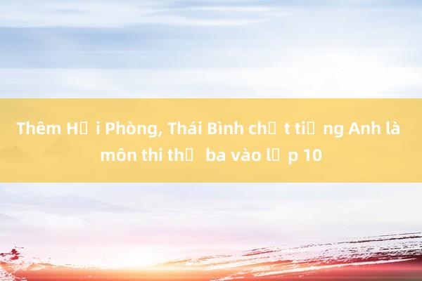 Thêm Hải Phòng， Thái Bình chốt tiếng Anh là môn thi thứ ba vào lớp 10