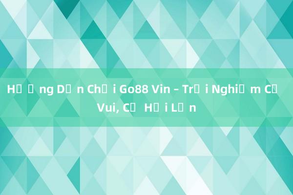 Hướng Dẫn Chơi Go88 Vin – Trải Nghiệm Cờ Vui, Cơ Hội Lớn